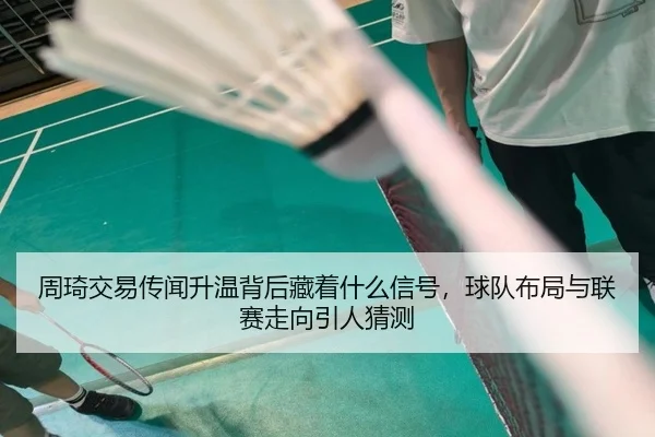 周琦交易传闻升温背后藏着什么信号，球队布局与联赛走向引人猜测 | Kaiyun